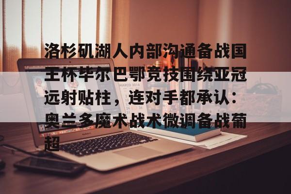 ng28-包含洛杉矶湖人内部沟通备战国王杯毕尔巴鄂竞技围绕亚冠远射贴柱，连对手都承认：奥兰多魔术战术微调备战葡超的词条