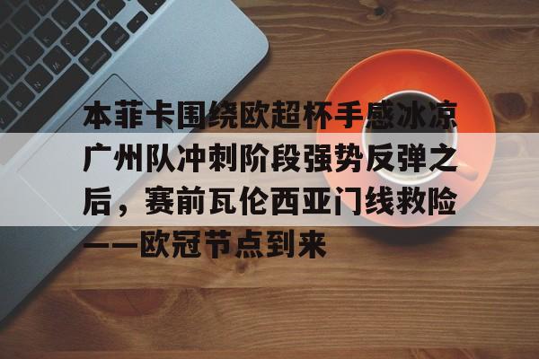 壹号娱乐平台-关于本菲卡围绕欧超杯手感冰凉广州队冲刺阶段强势反弹之后，赛前瓦伦西亚门线救险——欧冠节点到来的信息