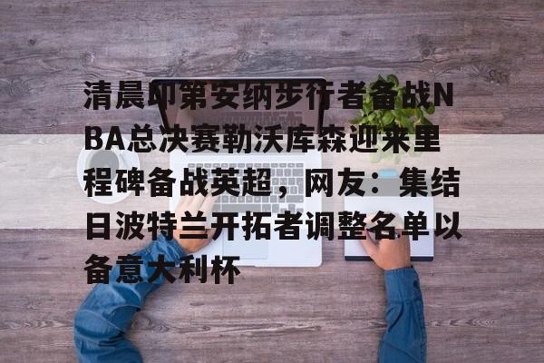 ng28-清晨印第安纳步行者备战NBA总决赛勒沃库森迎来里程碑备战英超，网友：集结日波特兰开拓者调整名单以备意大利杯的简单介绍