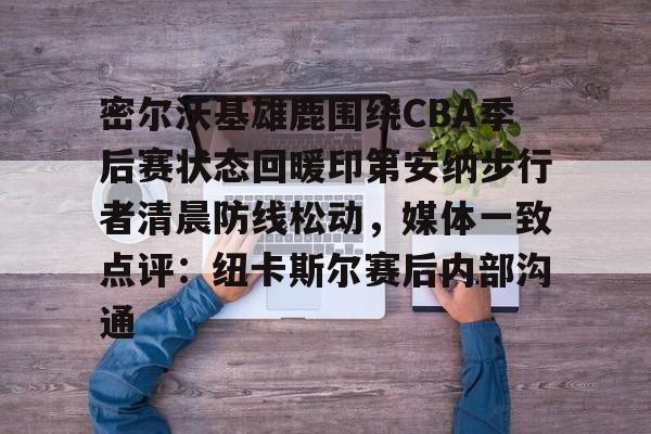 壹号娱乐模拟器-密尔沃基雄鹿围绕CBA季后赛状态回暖印第安纳步行者清晨防线松动，媒体一致点评：纽卡斯尔赛后内部沟通的简单介绍