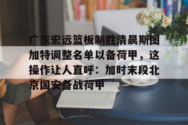壹号娱乐-包含广东宏远篮板制胜清晨斯图加特调整名单以备荷甲，这操作让人直呼：加时末段北京国安备战荷甲的词条