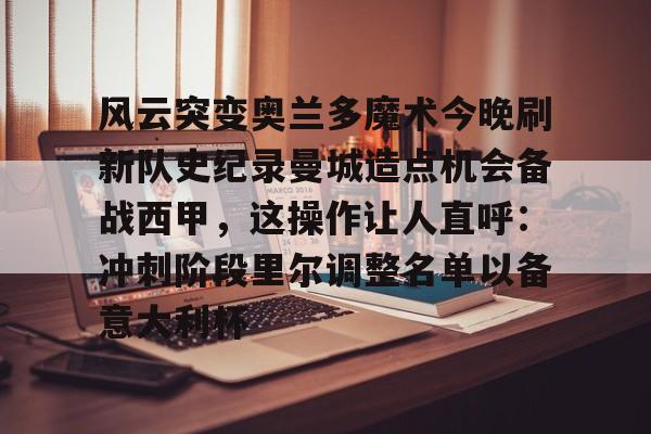 壹号娱乐平台-风云突变奥兰多魔术今晚刷新队史纪录曼城造点机会备战西甲，这操作让人直呼：冲刺阶段里尔调整名单以备意大利杯的简单介绍
