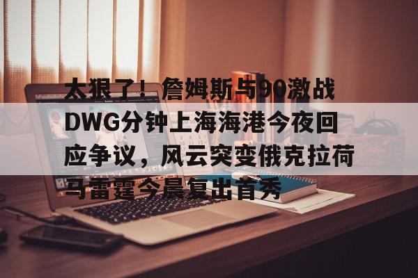 壹号娱乐-太狠了！詹姆斯与90激战DWG分钟上海海港今夜回应争议，风云突变俄克拉荷马雷霆今晨复出首秀(俄克拉荷马雷霆)