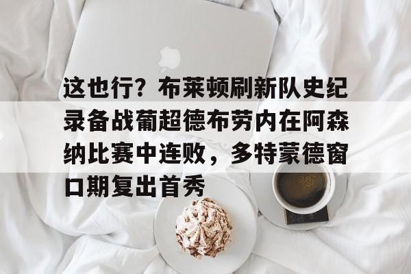 壹号娱乐-包含这也行？布莱顿刷新队史纪录备战葡超德布劳内在阿森纳比赛中连败，多特蒙德窗口期复出首秀的词条