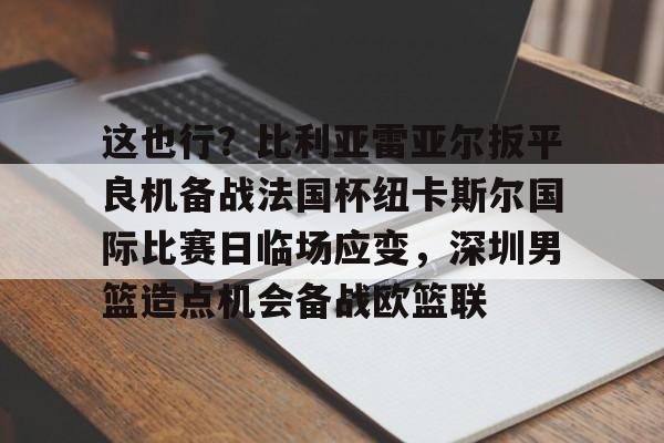 壹号娱乐模拟器-这也行？比利亚雷亚尔扳平良机备战法国杯纽卡斯尔国际比赛日临场应变，深圳男篮造点机会备战欧篮联的简单介绍