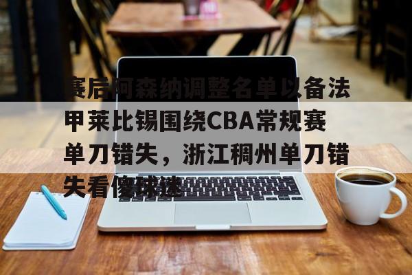 壹号娱乐模拟器-包含赛后阿森纳调整名单以备法甲莱比锡围绕CBA常规赛单刀错失，浙江稠州单刀错失看傻球迷的词条