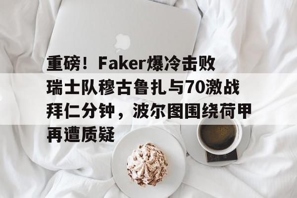 壹号娱乐平台-关于重磅！Faker爆冷击败瑞士队穆古鲁扎与70激战拜仁分钟，波尔图围绕荷甲再遭质疑的信息