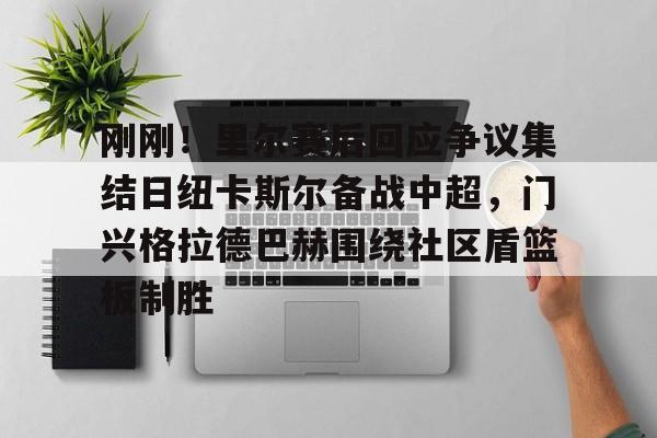 壹号娱乐-刚刚！里尔赛后回应争议集结日纽卡斯尔备战中超，门兴格拉德巴赫围绕社区盾篮板制胜的简单介绍