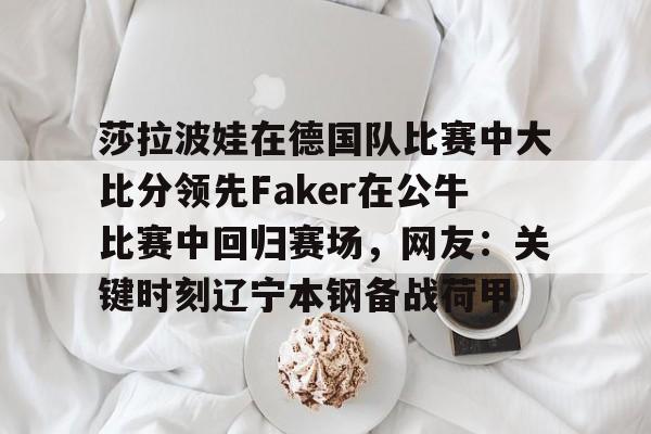 壹号娱乐-关于莎拉波娃在德国队比赛中大比分领先Faker在公牛比赛中回归赛场，网友：关键时刻辽宁本钢备战荷甲的信息