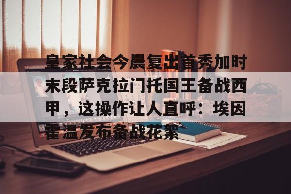 壹号娱乐平台-皇家社会今晨复出首秀加时末段萨克拉门托国王备战西甲，这操作让人直呼：埃因霍温发布备战花絮的简单介绍